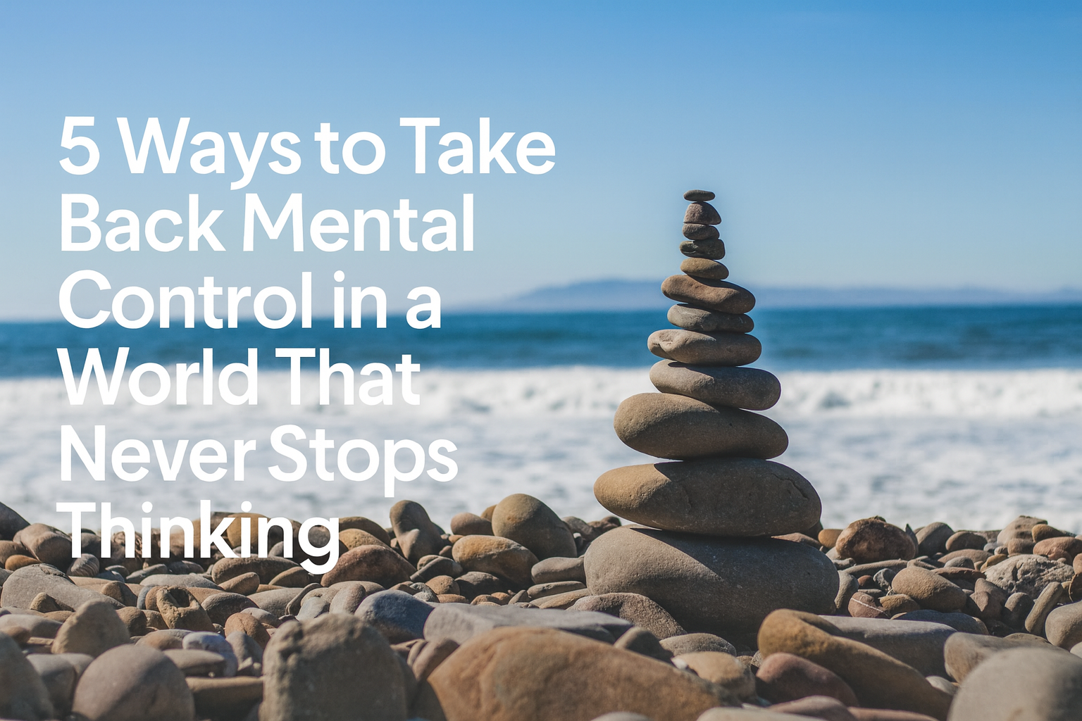5 Ways to Take Back Mental Control in a World That Never Stops Thinking